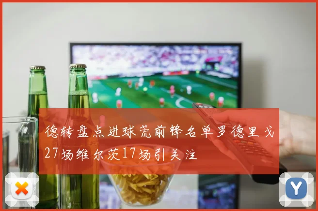 德转盘点进球荒前锋名单罗德里戈27场维尔茨17场引关注