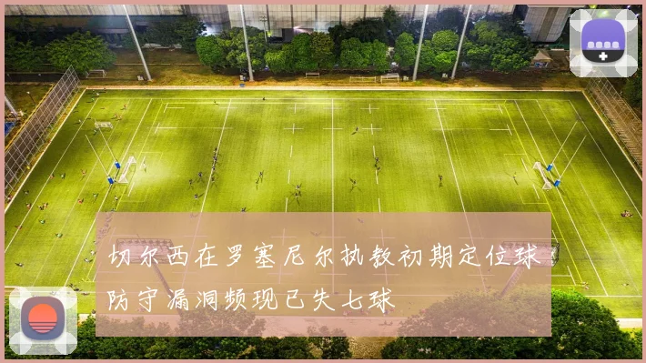 切尔西在罗塞尼尔执教初期定位球防守漏洞频现已失七球