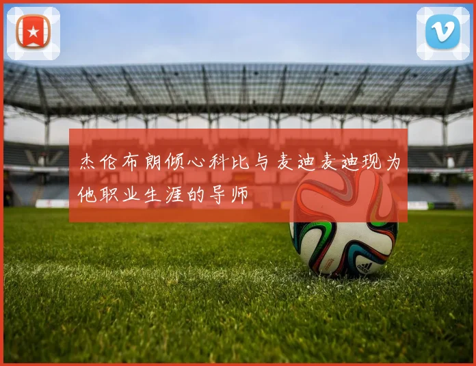 杰伦布朗倾心科比与麦迪麦迪现为他职业生涯的导师