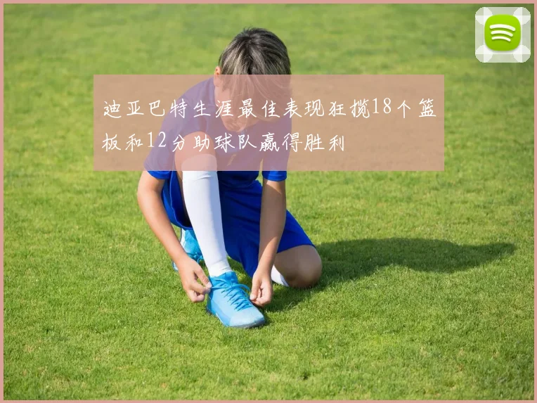 迪亚巴特生涯最佳表现狂揽18个篮板和12分助球队赢得胜利