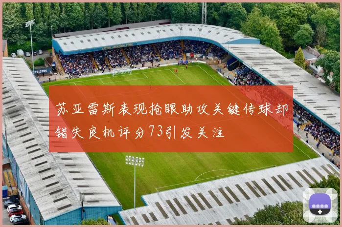 苏亚雷斯表现抢眼助攻关键传球却错失良机评分73引发关注