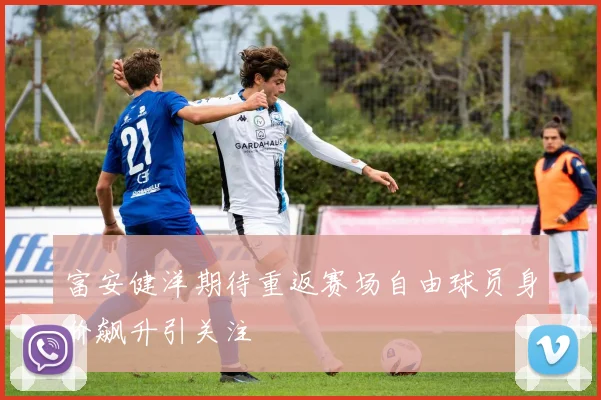 富安健洋期待重返赛场自由球员身价飙升引关注