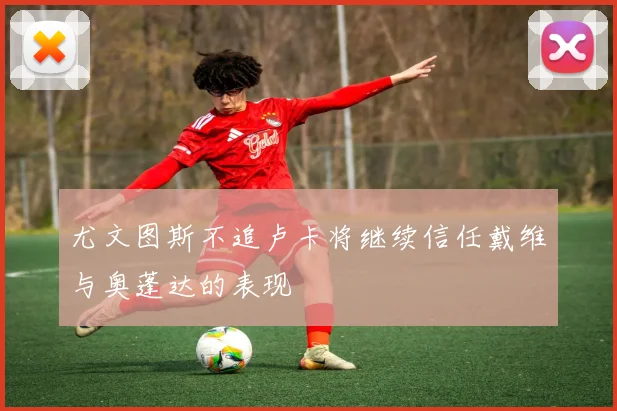 尤文图斯不追卢卡将继续信任戴维与奥蓬达的表现