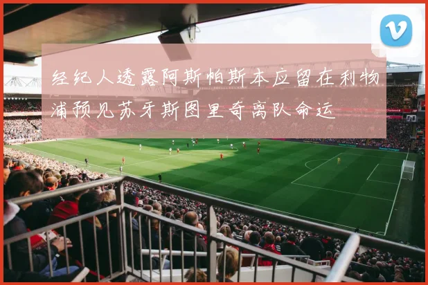 经纪人透露阿斯帕斯本应留在利物浦预见苏牙斯图里奇离队命运