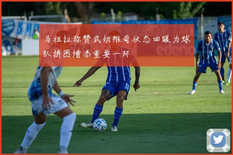 马祖拉称赞武切维奇状态回暖为球队拼图增添重要一环
