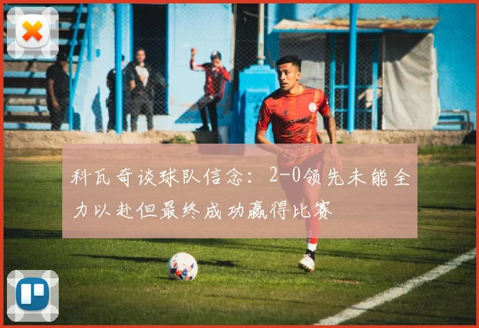 科瓦奇谈球队信念：2-0领先未能全力以赴但最终成功赢得比赛