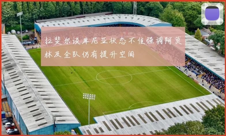 拉斐尔谈库尼亚状态不佳强调阿莫林及全队仍有提升空间