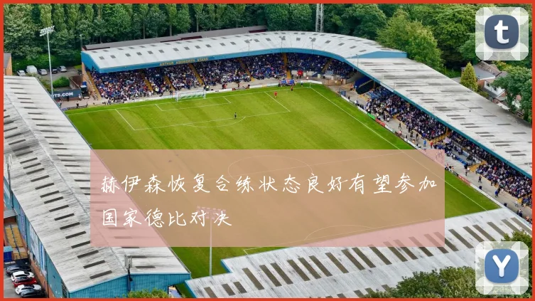 赫伊森恢复合练状态良好有望参加国家德比对决