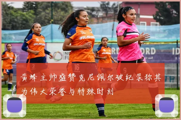 黄蜂主帅盛赞克尼佩尔破纪录称其为伟大荣誉与特殊时刻