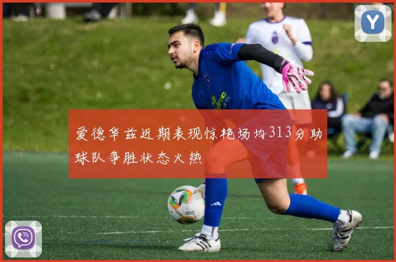 爱德华兹近期表现惊艳场均313分助球队争胜状态火热