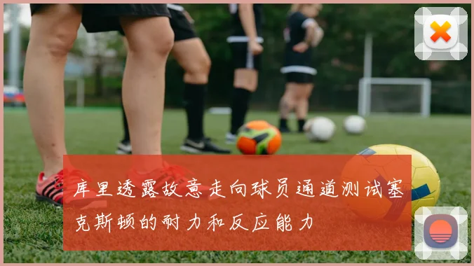 库里透露故意走向球员通道测试塞克斯顿的耐力和反应能力