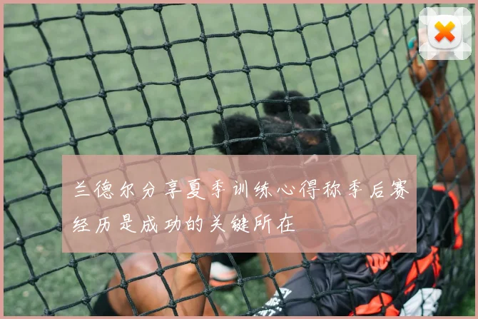 兰德尔分享夏季训练心得称季后赛经历是成功的关键所在