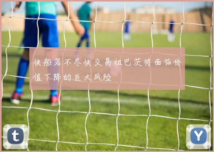 快船若不尽快交易祖巴茨将面临价值下降的巨大风险