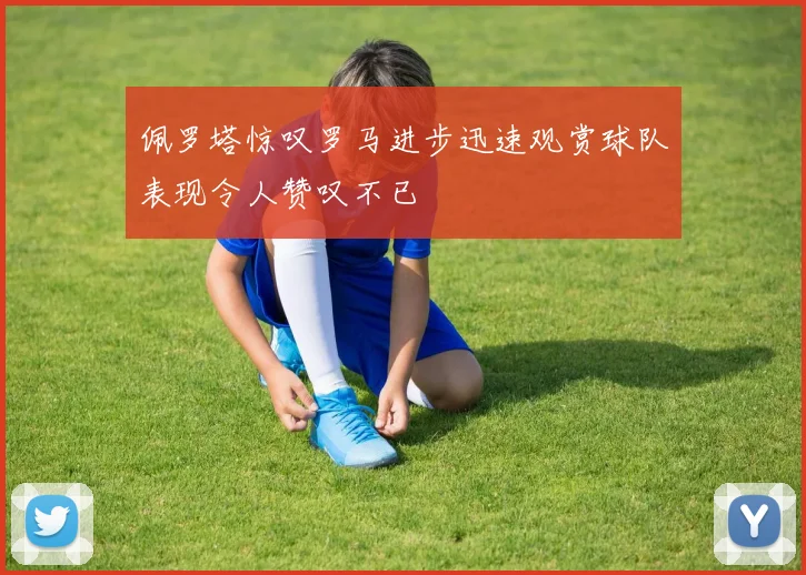 佩罗塔惊叹罗马进步迅速观赏球队表现令人赞叹不已