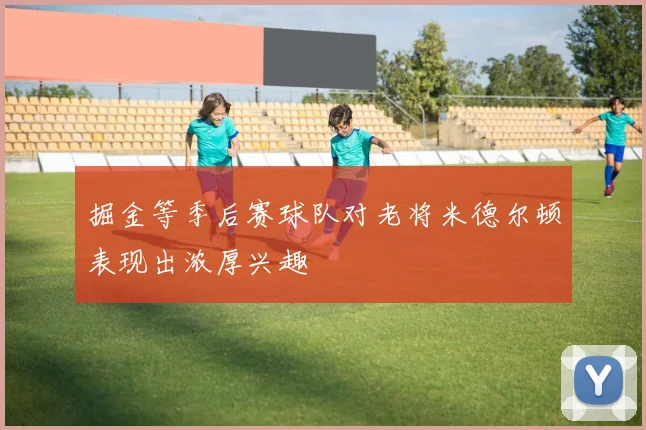 掘金等季后赛球队对老将米德尔顿表现出浓厚兴趣