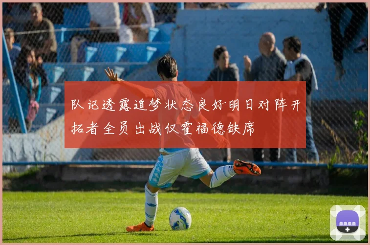 队记透露追梦状态良好明日对阵开拓者全员出战仅霍福德缺席