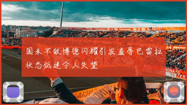 国米不敌博德闪耀引发羞辱巴雷拉状态低迷令人失望
