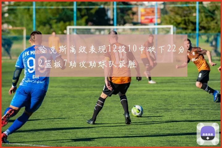 哈克斯高效表现12投10中砍下22分2篮板7助攻助球队获胜