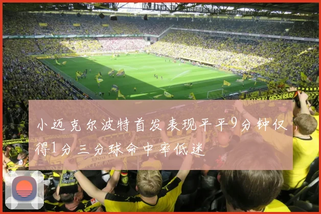 小迈克尔波特首发表现平平9分钟仅得1分三分球命中率低迷