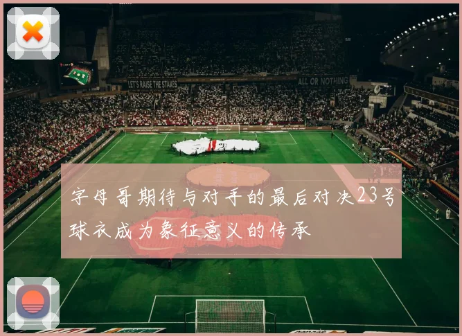 字母哥期待与对手的最后对决23号球衣成为象征意义的传承