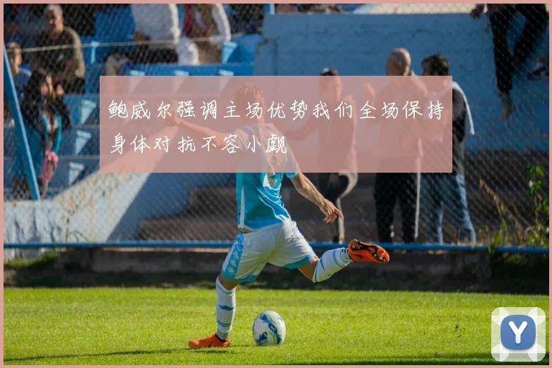 鲍威尔强调主场优势我们全场保持身体对抗不容小觑