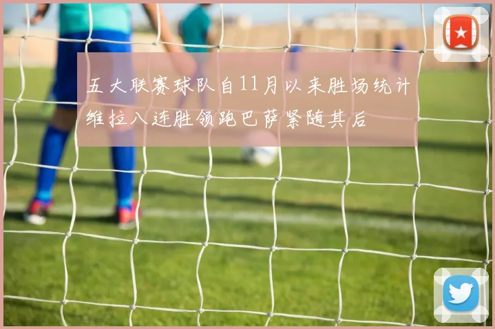 五大联赛球队自11月以来胜场统计维拉八连胜领跑巴萨紧随其后