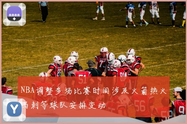 NBA调整多场比赛时间涉及火箭热火马刺等球队安排变动