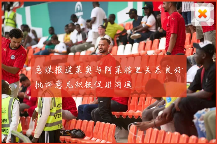 意媒报道莱奥与阿莱格里关系良好批评意见积极促进沟通