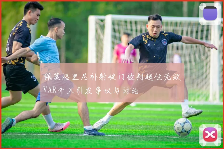 佩莱格里尼补射破门被判越位无效VAR介入引发争议与讨论