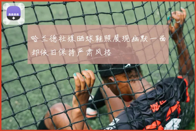 哈兰德社媒晒球鞋照展现幽默一面却依旧保持严肃风格