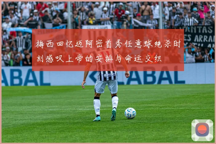 梅西回忆迈阿密首秀任意球绝杀时刻感叹上帝的安排与命运交织