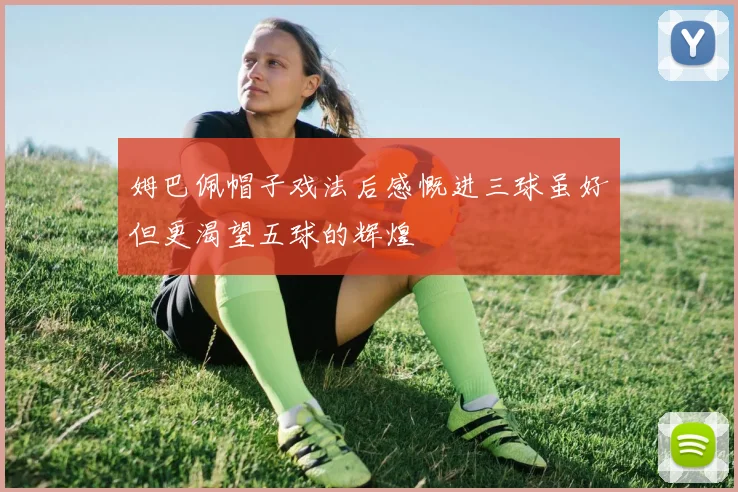 姆巴佩帽子戏法后感慨进三球虽好但更渴望五球的辉煌