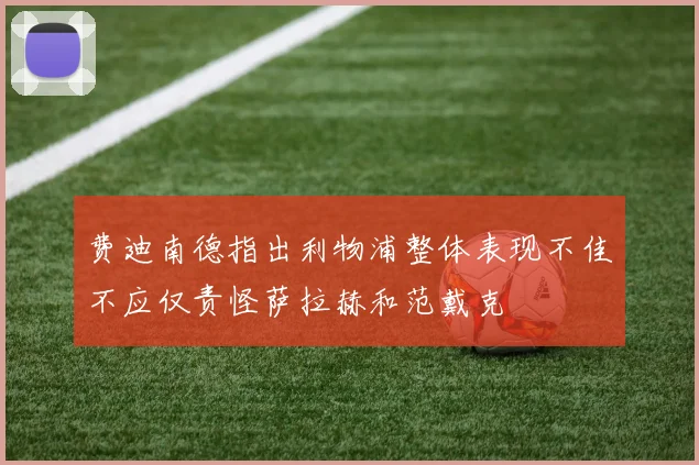 费迪南德指出利物浦整体表现不佳不应仅责怪萨拉赫和范戴克