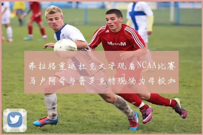 弗拉格重返杜克大学观看NCAA比赛马卢阿奇与普罗克特现场为母校加油助威