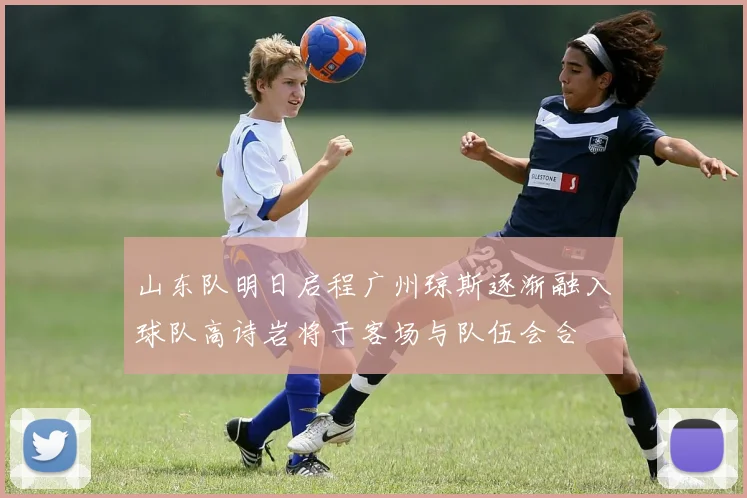 山东队明日启程广州琼斯逐渐融入球队高诗岩将于客场与队伍会合