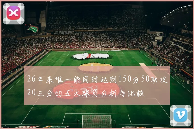 26年来唯一能同时达到150分50助攻20三分的五大球员分析与比较