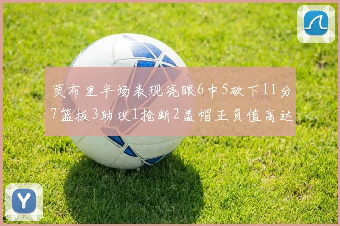 莫布里半场表现亮眼6中5砍下11分7篮板3助攻1抢断2盖帽正负值高达13