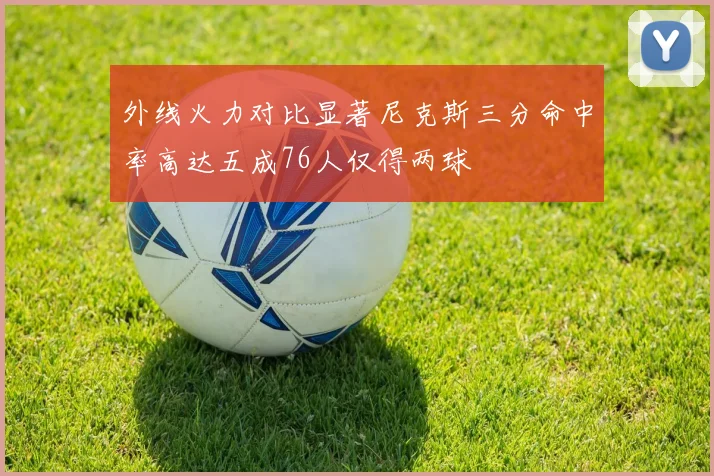 外线火力对比显著尼克斯三分命中率高达五成76人仅得两球
