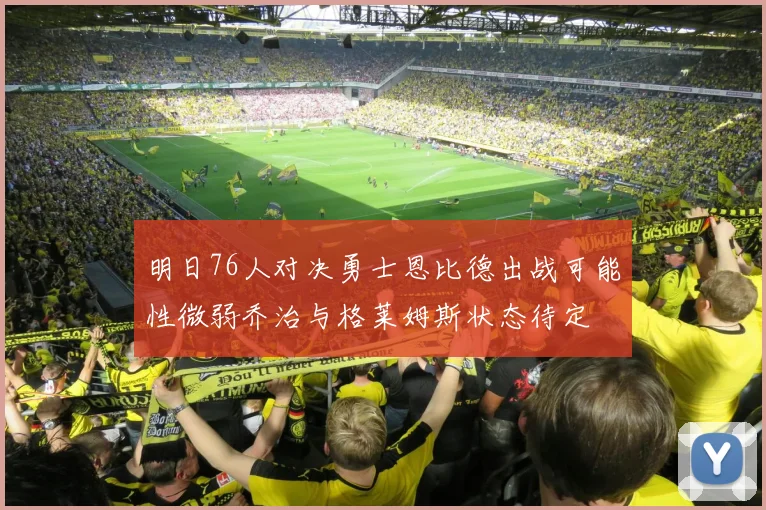 明日76人对决勇士恩比德出战可能性微弱乔治与格莱姆斯状态待定