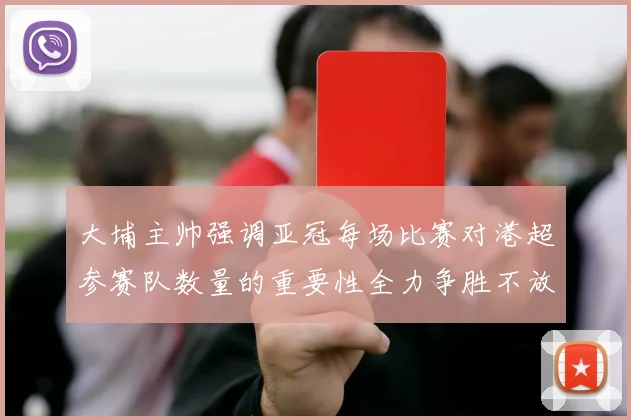 大埔主帅强调亚冠每场比赛对港超参赛队数量的重要性全力争胜不放松
