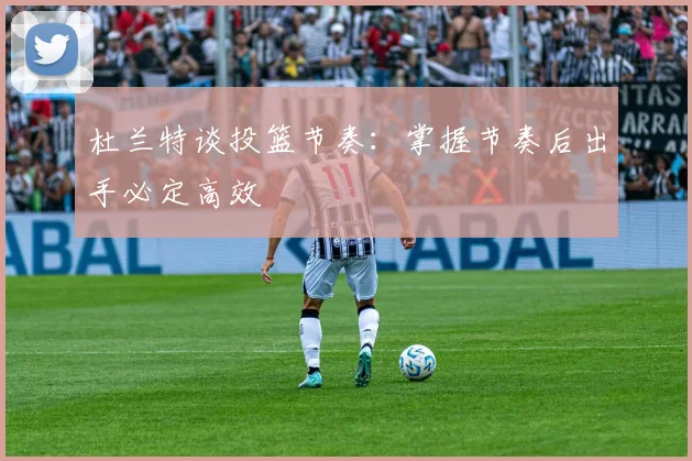 杜兰特谈投篮节奏：掌握节奏后出手必定高效