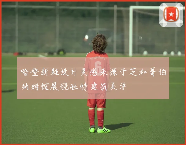 哈登新鞋设计灵感来源于芝加哥伯纳姆馆展现独特建筑美学