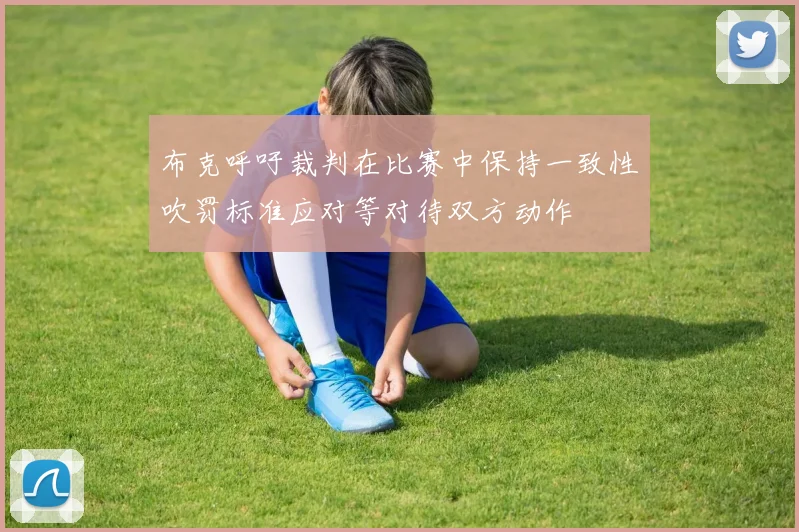 布克呼吁裁判在比赛中保持一致性吹罚标准应对等对待双方动作