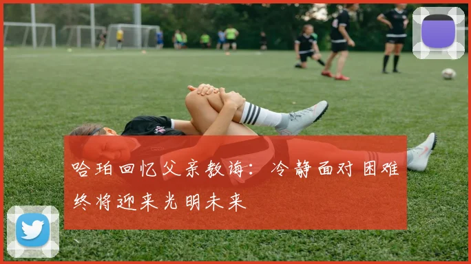 哈珀回忆父亲教诲：冷静面对困难终将迎来光明未来