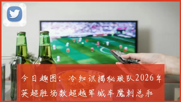 今日趣图：冷知识揭秘狼队2026年英超胜场数超越军城车魔刺总和